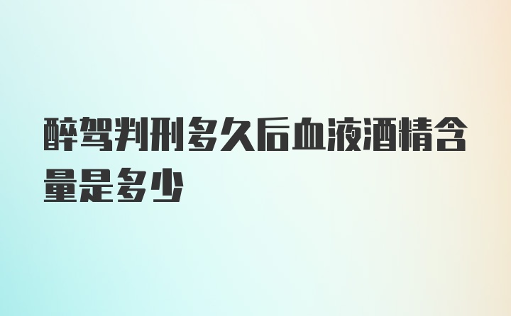 醉驾判刑多久后血液酒精含量是多少