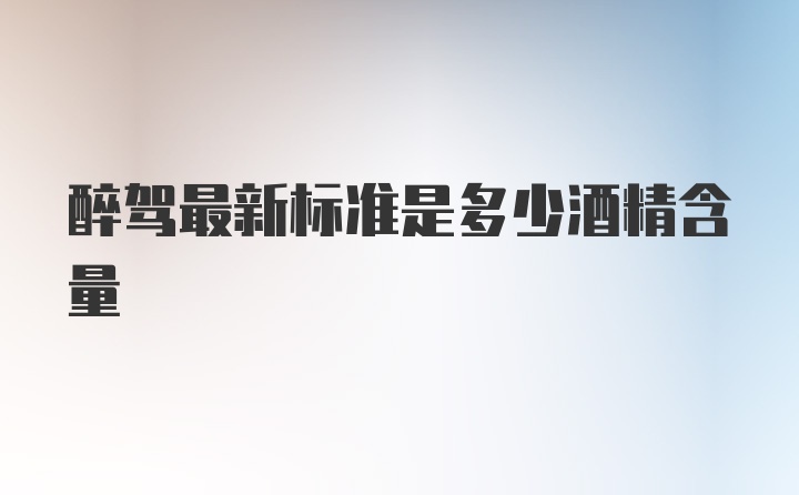 醉驾最新标准是多少酒精含量