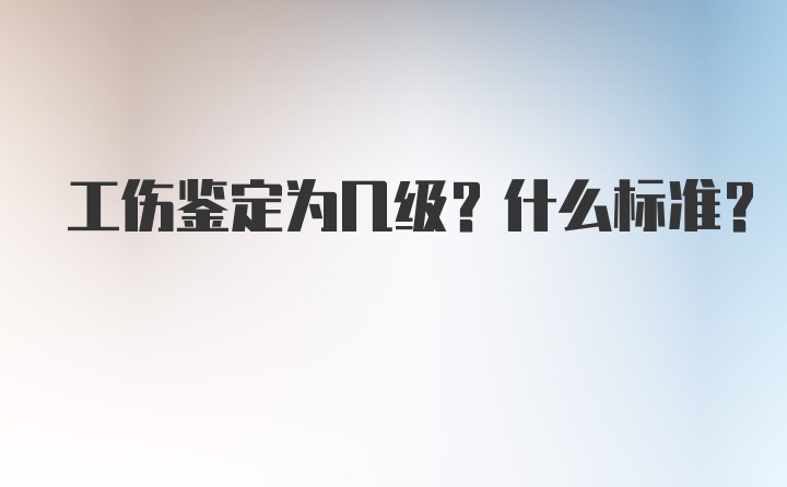 工伤鉴定为几级？什么标准？