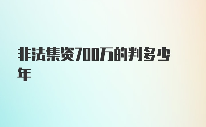 非法集资700万的判多少年