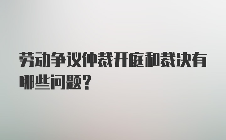 劳动争议仲裁开庭和裁决有哪些问题?