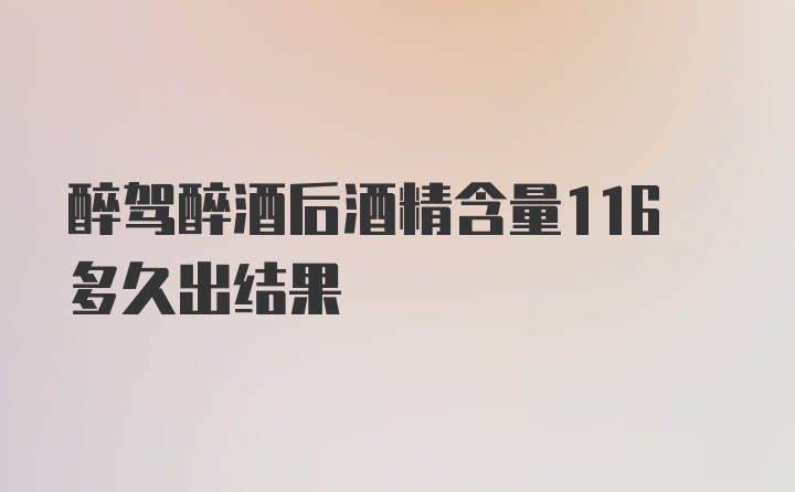 醉驾醉酒后酒精含量116多久出结果