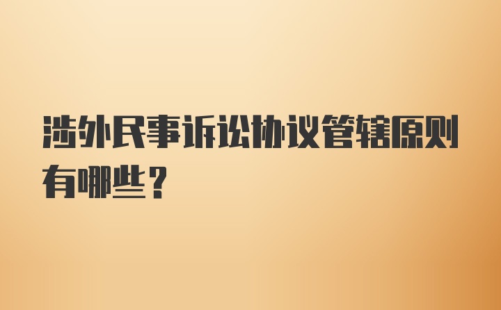 涉外民事诉讼协议管辖原则有哪些？