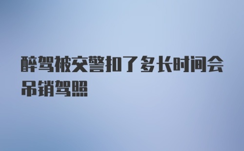 醉驾被交警扣了多长时间会吊销驾照