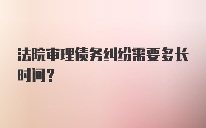 法院审理债务纠纷需要多长时间？