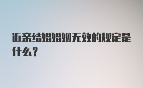 近亲结婚婚姻无效的规定是什么?