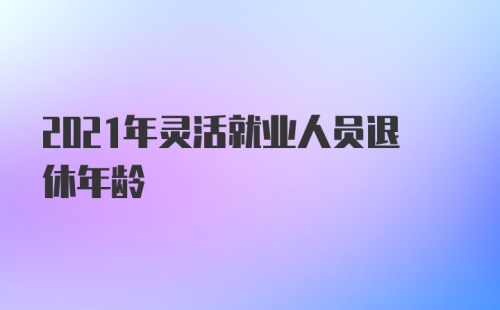 2021年灵活就业人员退休年龄