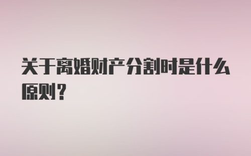 关于离婚财产分割时是什么原则？