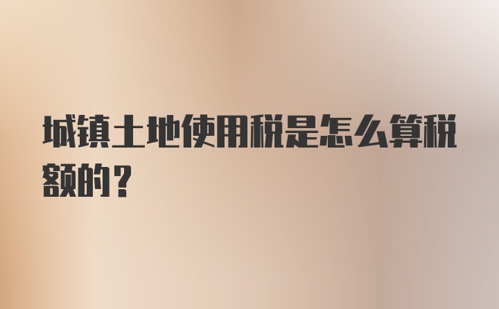 城镇土地使用税是怎么算税额的？