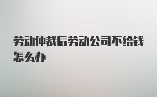 劳动仲裁后劳动公司不给钱怎么办