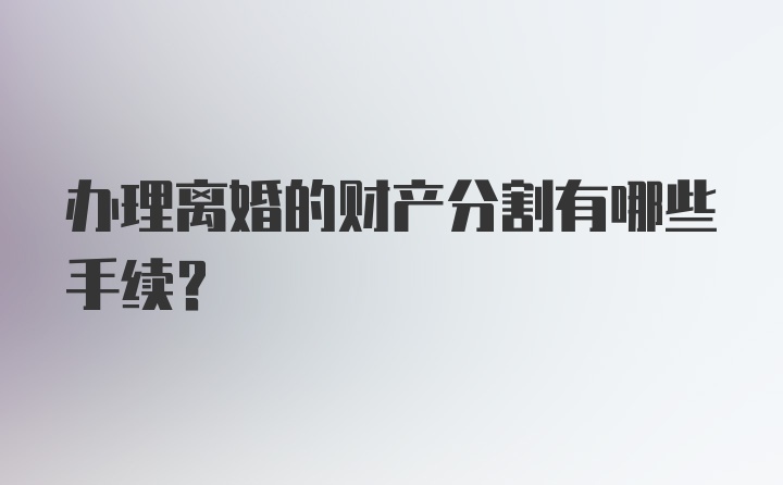 办理离婚的财产分割有哪些手续？