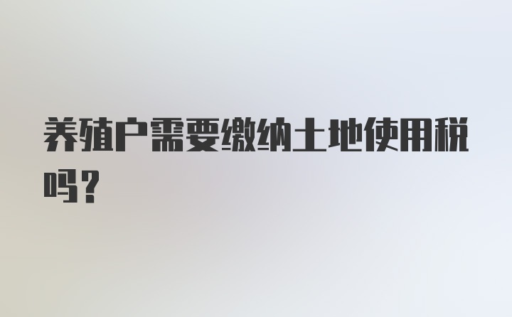 养殖户需要缴纳土地使用税吗？