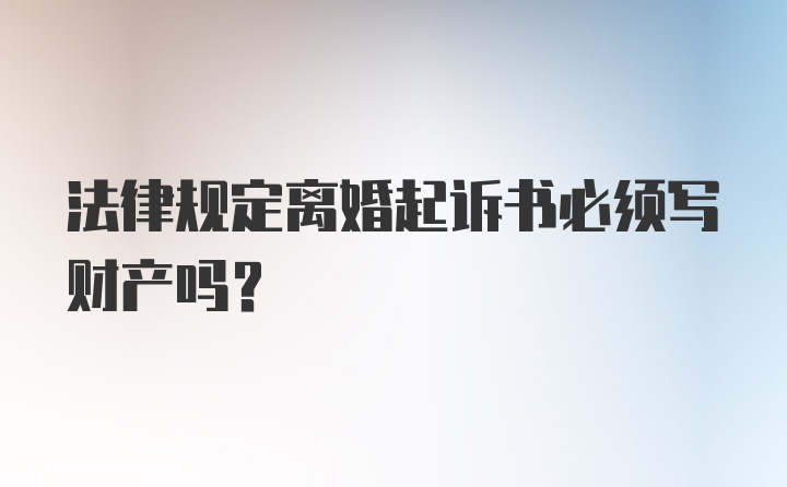 法律规定离婚起诉书必须写财产吗？