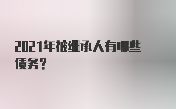 2021年被继承人有哪些债务？