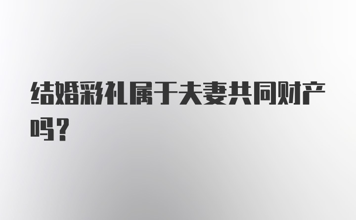 结婚彩礼属于夫妻共同财产吗？