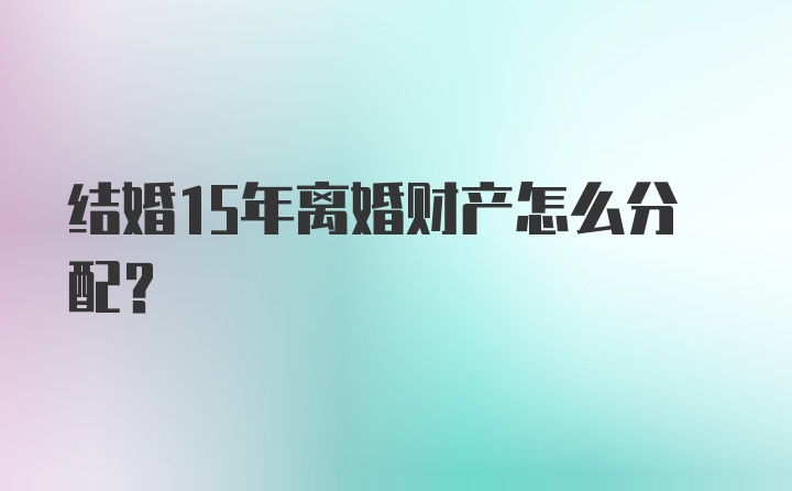 结婚15年离婚财产怎么分配?