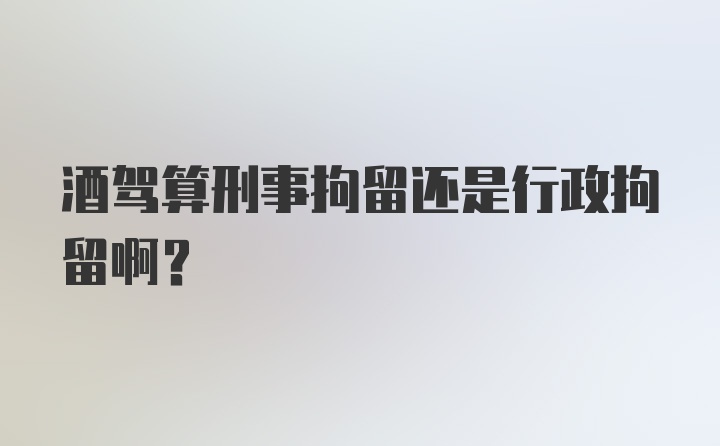 酒驾算刑事拘留还是行政拘留啊？