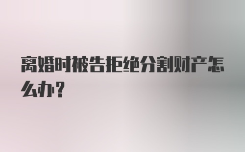 离婚时被告拒绝分割财产怎么办？