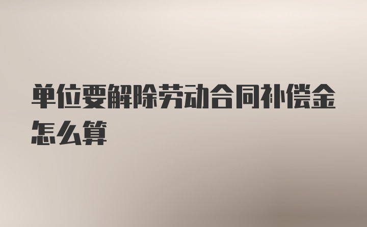 单位要解除劳动合同补偿金怎么算