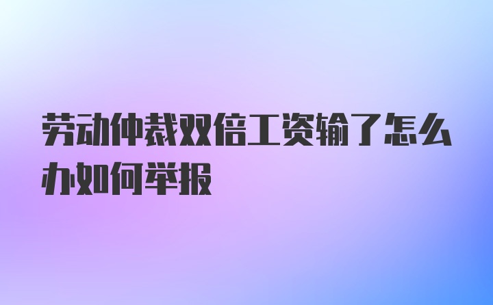 劳动仲裁双倍工资输了怎么办如何举报