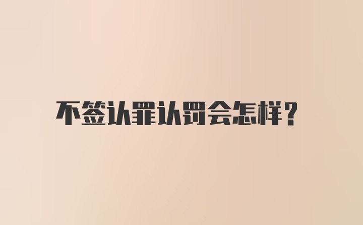 不签认罪认罚会怎样?