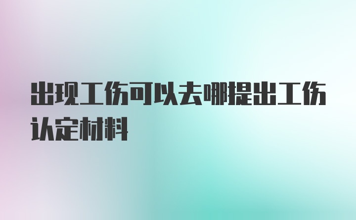 出现工伤可以去哪提出工伤认定材料