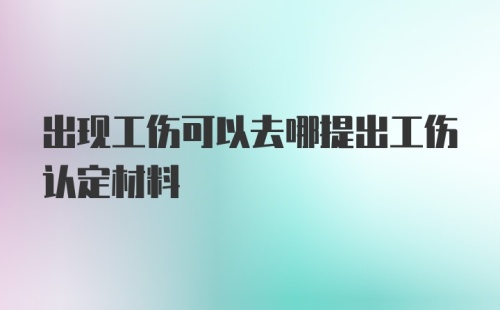 出现工伤可以去哪提出工伤认定材料