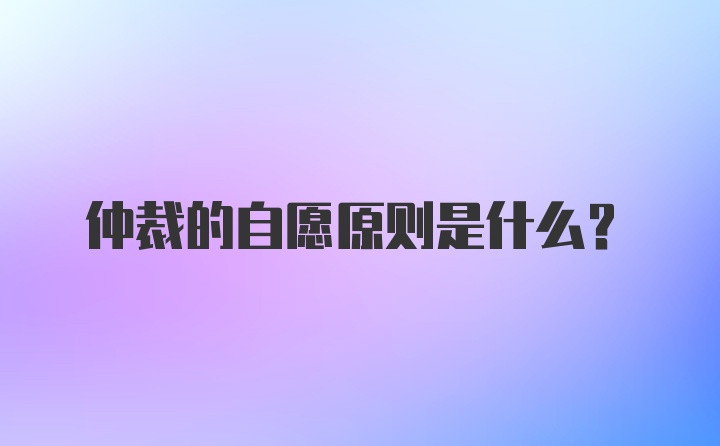 仲裁的自愿原则是什么？