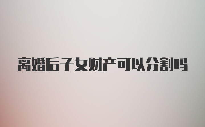 离婚后子女财产可以分割吗
