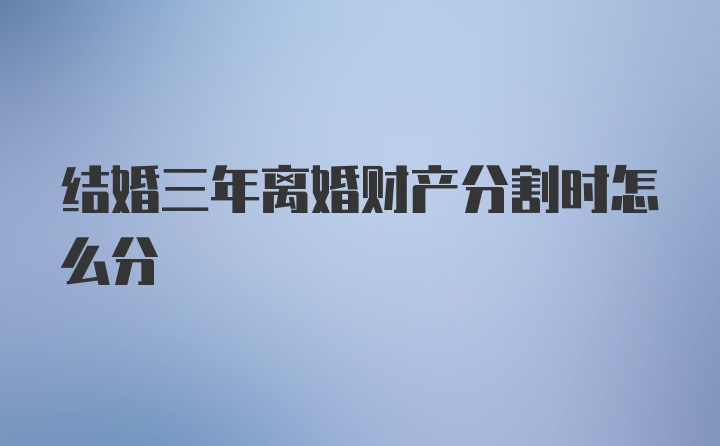 结婚三年离婚财产分割时怎么分