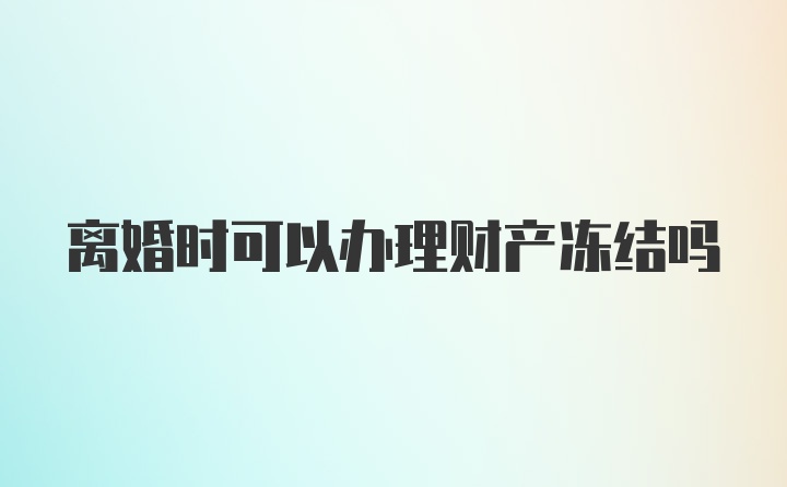 离婚时可以办理财产冻结吗