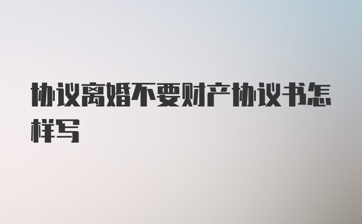 协议离婚不要财产协议书怎样写