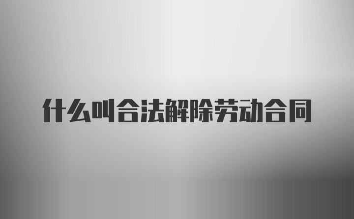 什么叫合法解除劳动合同