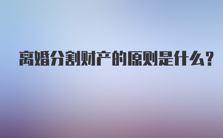 离婚分割财产的原则是什么?