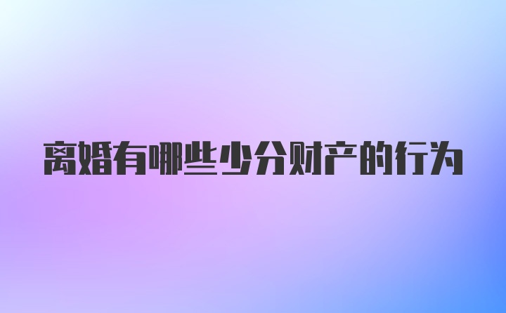 离婚有哪些少分财产的行为