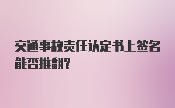 交通事故责任认定书上签名能否推翻?