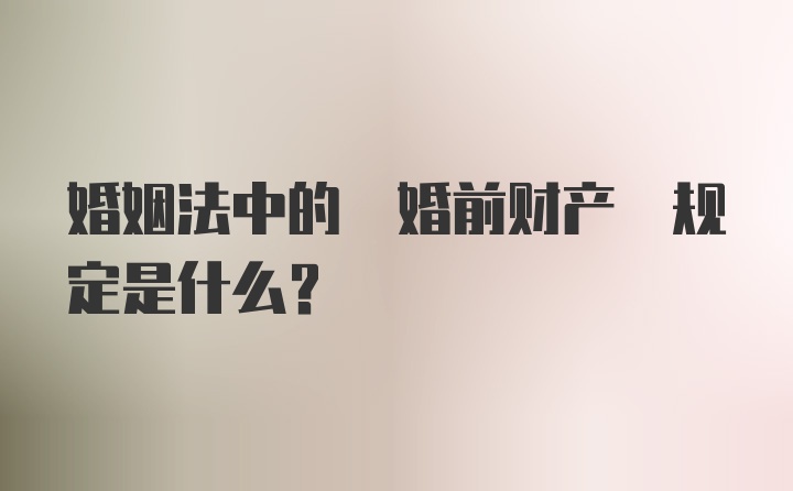 婚姻法中的 婚前财产 规定是什么？