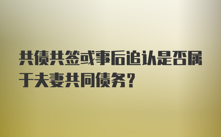 共债共签或事后追认是否属于夫妻共同债务?