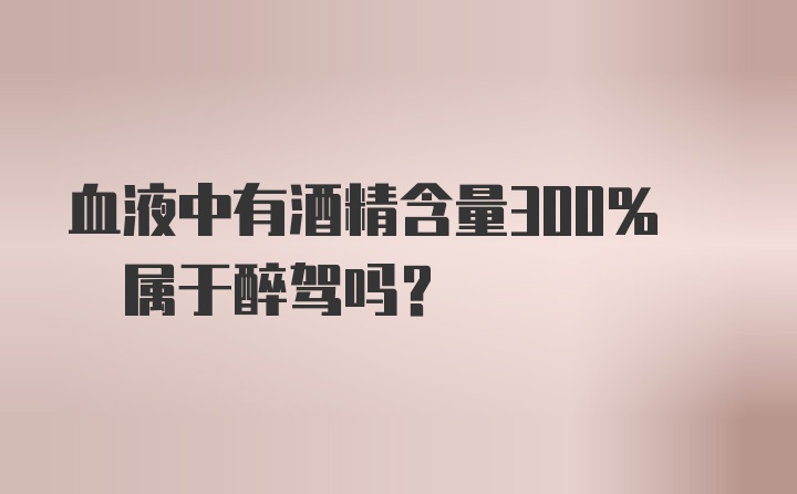 血液中有酒精含量300% 属于醉驾吗？