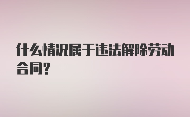 什么情况属于违法解除劳动合同？