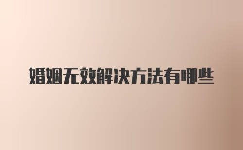 婚姻无效解决方法有哪些