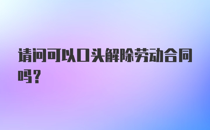 请问可以口头解除劳动合同吗？