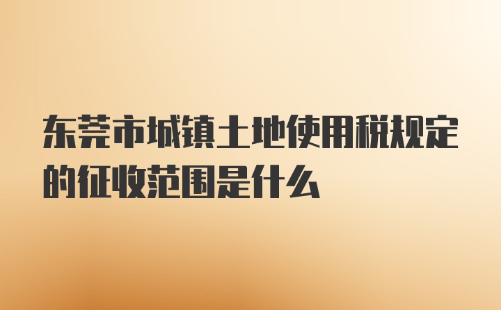 东莞市城镇土地使用税规定的征收范围是什么