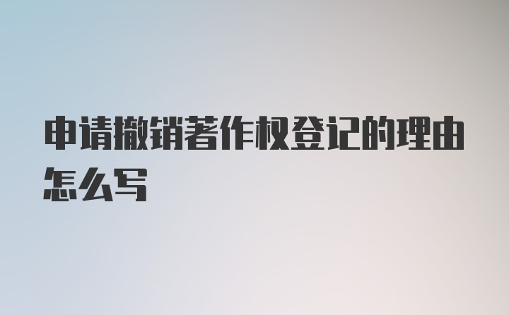 申请撤销著作权登记的理由怎么写