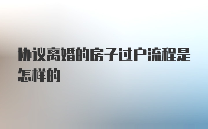 协议离婚的房子过户流程是怎样的