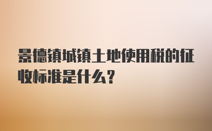 景德镇城镇土地使用税的征收标准是什么？