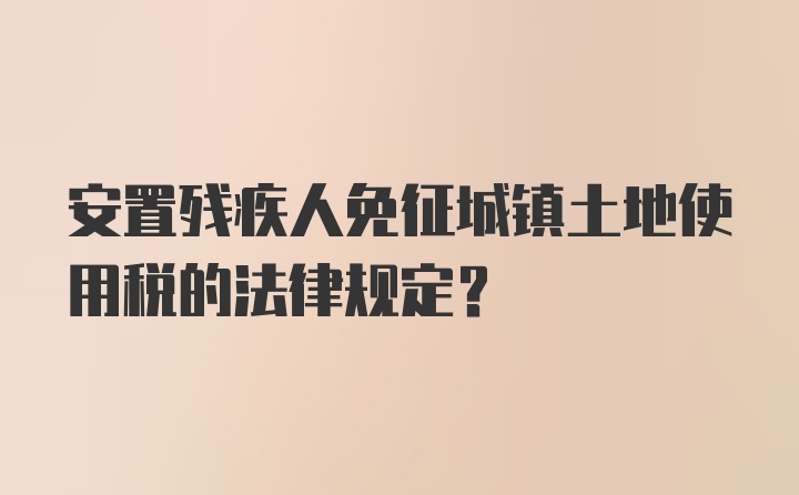 安置残疾人免征城镇土地使用税的法律规定？