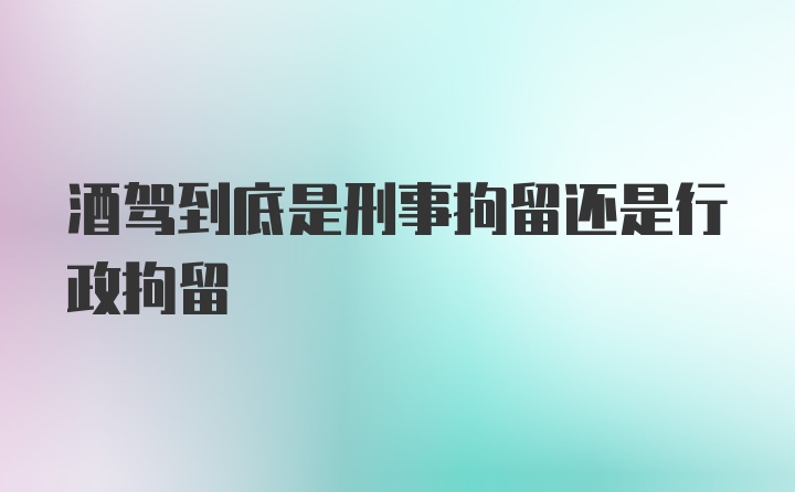 酒驾到底是刑事拘留还是行政拘留