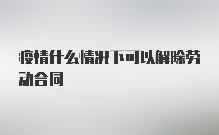 疫情什么情况下可以解除劳动合同