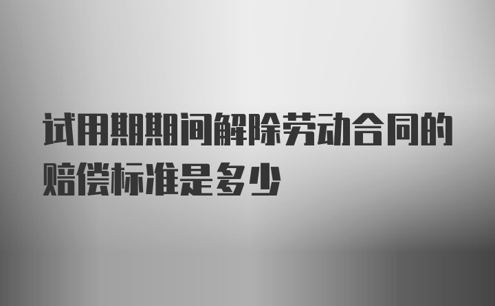 试用期期间解除劳动合同的赔偿标准是多少